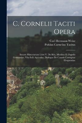 C. Cornelii Taciti Opera: Insunt: Historiarum Libri V. De Situ, Moribus Et Populis Germaniae, Vita Iulii Agricolae, Dialogus De Caussis Corruptae Eloquentiae - Publius Cornelius Tacitus - cover