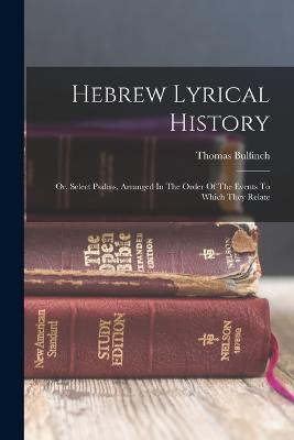 Hebrew Lyrical History: Or, Select Psalms, Arranged In The Order Of The Events To Which They Relate - Thomas Bulfinch - cover