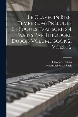 Le Clavecin Bien Tempere, 48 Preludes et Fugues Transcrits 4 Mains par Theodore Dubois Volume Book 2, Vols.1-2 - cover