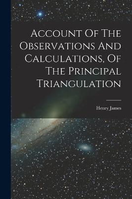 Account Of The Observations And Calculations, Of The Principal Triangulation - Henry James - cover