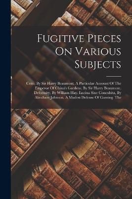 Fugitive Pieces On Various Subjects: Crito, By Sir Harry Beaumont. A Particular Account Of The Emperor Of China's Gardens, By Sir Harry Beaumont. Deformity, By William Hay. Lucina Sine Concubita, By Abraham Johnson. A Modest Defense Of Gaming. The - Anonymous - cover