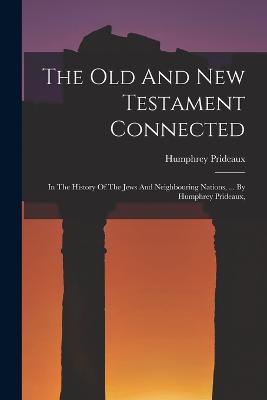 The Old And New Testament Connected: In The History Of The Jews And Neighbouring Nations, ... By Humphrey Prideaux, - Humphrey Prideaux - cover
