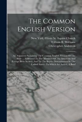 The Common English Version: An Argument Sustaining The Common English Version Of The Bible ... Addressed To The Members Of The American And Foreign Bible Society, And To The Baptist Denomination In The United States: To Which Are Added, A Brief - Christopher Anderson - cover
