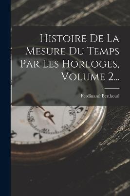 Histoire De La Mesure Du Temps Par Les Horloges, Volume 2... - Ferdinand Berthoud - cover