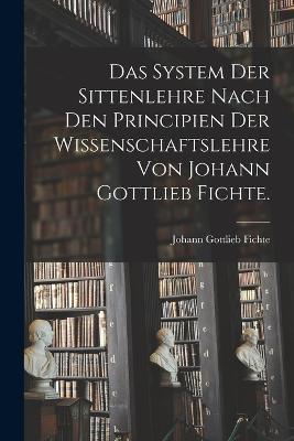 Das System der Sittenlehre nach den Principien der Wissenschaftslehre von Johann Gottlieb Fichte. - Johann Gottlieb Fichte - cover