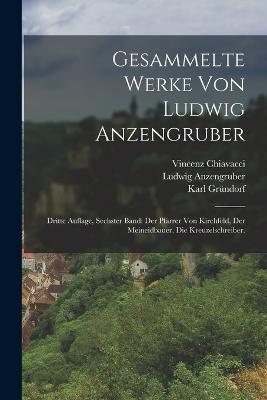 Gesammelte Werke von Ludwig Anzengruber: Dritte Auflage, sechster Band: der Pfarrer von Kirchfeld, der Meineidbauer. die Kreuzelschreiber. - Ludwig Anzengruber,Anton Bettelheim,Vincenz Chiavacci - cover
