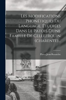 Les Modifications Phonétiques Du Language, Étudiées Dans Le Patois D'une Famille De Cellefrouin (charente)... - Pierre Jean Rousselot - cover