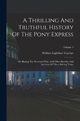 A Thrilling And Truthful History Of The Pony Express: Or, Blazing The Westward Way, And Other Sketches And Incidents Of Those Stirring Times; Volume 3 - William Lightfoot Visscher - cover