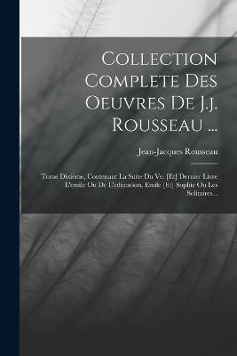 Collection Complete Des Oeuvres De J.j. Rousseau ...: Tome Dixieme, Contenant La Suite Du Ve. [et] Dernier Livre L'emile Ou De L'education, Emile [et] Sophie Ou Les Solitaires... - Jean-Jacques Rousseau - cover