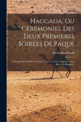 Haggada, Ou Ceremoniel Des Deux Premieres Soirees De Paque: A L'usage Des Israelites Francais: Avec Le Texte, Soigneusement Revu, En Regard... - David-Paul Drach - cover