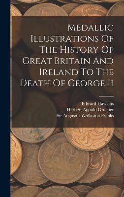 Medallic Illustrations Of The History Of Great Britain And Ireland To The Death Of George Ii - Edward Hawkins - cover