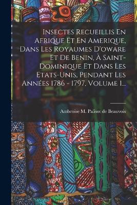 Insectes Recueillis En Afrique Et En Amerique, Dans Les Royaumes D'oware Et De Benin, A Saint-dominique Et Dans Les Etats-unis, Pendant Les Annees 1786 - 1797, Volume 1... - cover