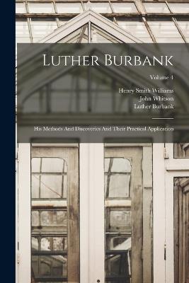 Luther Burbank: His Methods And Discoveries And Their Practical Application; Volume 4 - Luther Burbank,John Whitson,Robert John - cover