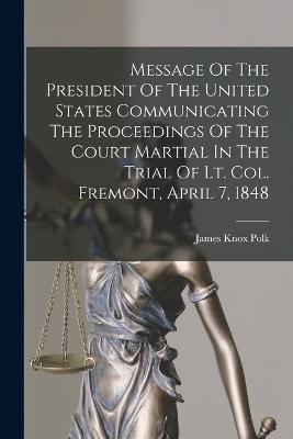 Message Of The President Of The United States Communicating The Proceedings Of The Court Martial In The Trial Of Lt. Col. Fremont, April 7, 1848 - James Knox Polk - cover