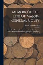 Memoir Of The Life Of Major-general Colby: R.e., Ll.d., F.r.s.l. & E., F.r.a.s., F.g.s., M.r.i.a., Etc: Together With A Sketch Of The Origin And Progress Of The Ordnance Survey Of Great Britain And Ireland