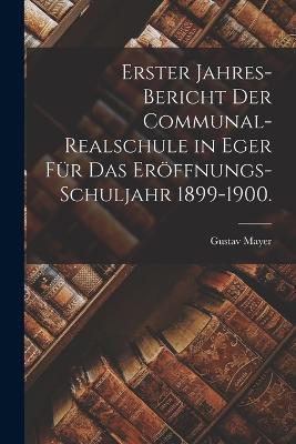 Erster Jahres-Bericht der Communal-Realschule in Eger für das Eröffnungs-Schuljahr 1899-1900. - Gustav Mayer - cover