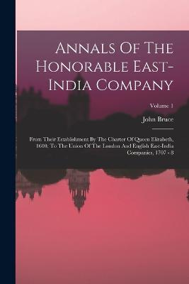 Annals Of The Honorable East-india Company: From Their Establishment By The Charter Of Queen Elizabeth, 1600, To The Union Of The London And English East-india Companies, 1707 - 8; Volume 1 - John Bruce - cover