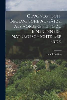 Geognostisch-geologische Aufsatze, als Vorbereitung zu einer innern Naturgeschichte der Erde. - Henrik Steffens - cover