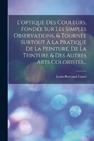 L'optique Des Couleurs, Fondée Sur Les Simples Observations, & Tournée Surtout À La Pratique De La Peinture, De La Teinture & Des Autres Arts Coloristes...