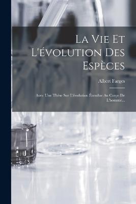 La Vie Et L'évolution Des Espèces: Avec Une Thèse Sur L'évolution Étendue Au Corps De L'homme... - Albert Farges - cover