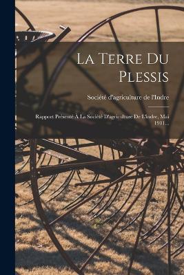 La Terre Du Plessis: Rapport Présenté À La Société D'agriculture De L'indre, Mai 1901... - cover
