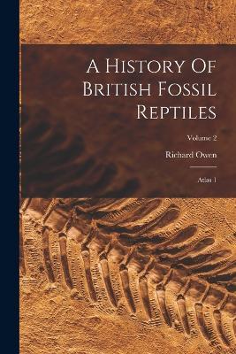 A History Of British Fossil Reptiles: Atlas 1; Volume 2 - Richard Owen - cover