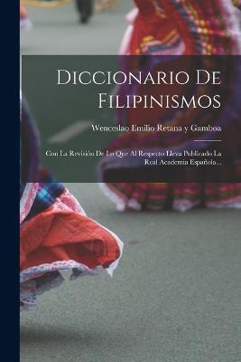 Diccionario De Filipinismos: Con La Revision De Lo Que Al Respecto Lleva Publicado La Real Academia Espanola... - cover