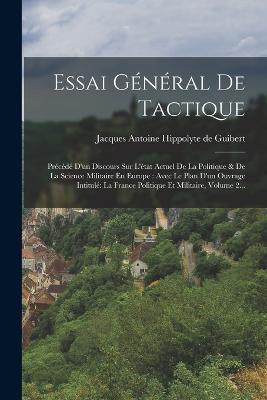 Essai Général De Tactique: Précédé D'un Discours Sur L'état Actuel De La Politique & De La Science Militaire En Europe: Avec Le Plan D'un Ouvrage Intitulé La France Politique Et Militaire, Volume 2... - cover