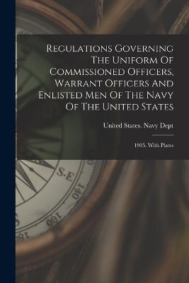 Regulations Governing The Uniform Of Commissioned Officers, Warrant Officers And Enlisted Men Of The Navy Of The United States: 1905. With Plates - cover