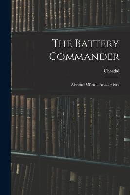 The Battery Commander: A Primer Of Field Artillery Fire - cover