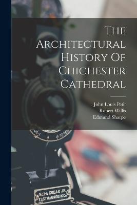 The Architectural History Of Chichester Cathedral - Robert Willis,Edmund Sharpe - cover