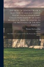 The Dean Of Lismore's Book, A Selection Of Ancient Gaelic Poetry From A Manuscript Collection Made By Sir James Mcgregor, Dean Of Lismore, In The Beginning Of The 16th Century: Edited With A Translation And Notes By Thomas Maclauchlan And An
