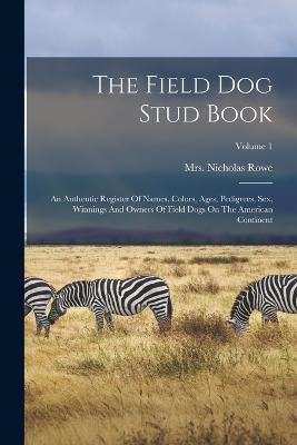 The Field Dog Stud Book: An Authentic Register Of Names, Colors, Ages, Pedigrees, Sex, Winnings And Owners Of Field Dogs On The American Continent; Volume 1 - Nicholas Rowe - cover