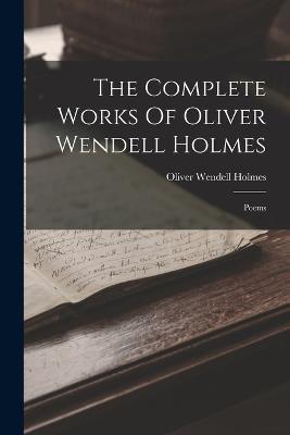 The Complete Works Of Oliver Wendell Holmes: Poems - Oliver Wendell Holmes - cover
