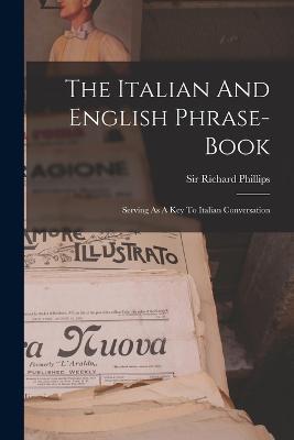 The Italian And English Phrase-book: Serving As A Key To Italian Conversation - Richard Phillips - cover