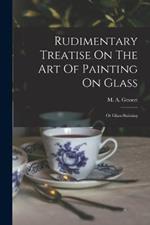 Rudimentary Treatise On The Art Of Painting On Glass: Or Glass-staining