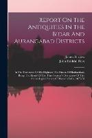 Report On The Antiquities In The Bidar And Aurangabad Districts: In The Territories Of His Highness The Nizam Of Haidarabad, Being The Result Of The Third Season's Operations Of The Archaeological Survey Of Western India, 1875-76