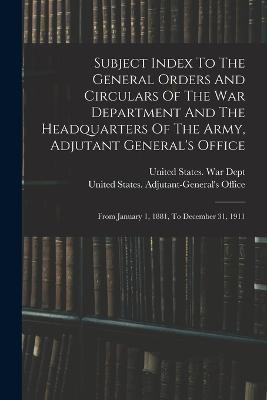Subject Index To The General Orders And Circulars Of The War Department And The Headquarters Of The Army, Adjutant General's Office: From January 1, 1881, To December 31, 1911 - cover