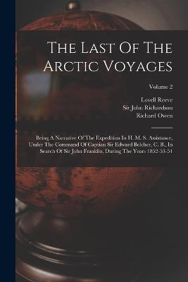 The Last Of The Arctic Voyages: Being A Narrative Of The Expedition In H. M. S. Assistance, Under The Command Of Captian Sir Edward Belcher, C. B., In Search Of Sir John Franklin, During The Years 1852-53-54; Volume 2 - Edward Belcher,Richard Owen - cover