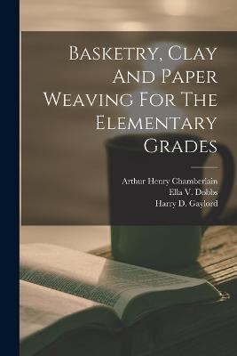 Basketry, Clay And Paper Weaving For The Elementary Grades - Arthur Henry Chamberlain - cover