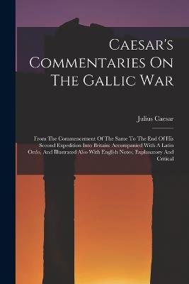 Caesar's Commentaries On The Gallic War: From The Commencement Of The Same To The End Of His Second Expedition Into Britain: Accompanied With A Latin Ordo, And Illustrated Also With English Notes, Explanatory And Critical - Julius Caesar - cover