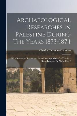 Archaeological Researches In Palestine During The Years 1873-1874: With Numerous Illustrations From Drawings Made On The Spot By A. Lecomte Du Noüy, Part 2 - Charles Clermont-Ganneau - cover