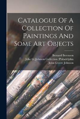 Catalogue Of A Collection Of Paintings And Some Art Objects - John Graver Johnson,Bernard Berenson - cover