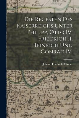 Die Regesten des Kaiserreichs unter Philipp, Otto IV, Friedrich II, Heinrich und Conrad IV. - Johann Friedrich Boehmer - cover