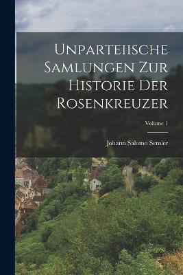 Unparteiische Samlungen Zur Historie Der Rosenkreuzer; Volume 1 - Johann Salomo Semler - cover