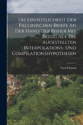 Die Einheitlichkeit Der Paulinischen Briefe An Der Hand Der Bisher Mit Bezug Auf Die Augestellten Interpolations- Und Compilationshypothesen - Carl Clemen - cover