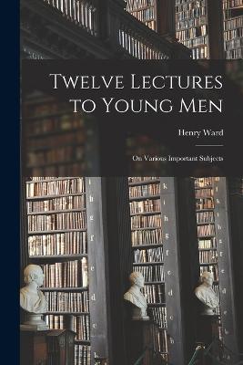Twelve Lectures to Young Men: On Various Important Subjects - Henry Ward 1813-1887 Beecher - cover