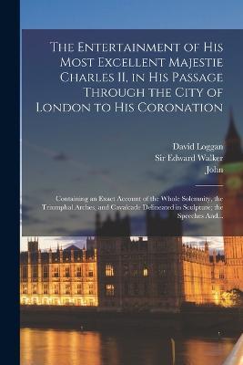 The Entertainment of His Most Excellent Majestie Charles II, in His Passage Through the City of London to His Coronation: Containing an Exact Account of the Whole Solemnity, the Triumphal Arches, and Cavalcade Delineated in Sculpture; the Speeches And... - John 1600-1676 Ogilby,Wenceslaus 1607-1677 Hollar - cover