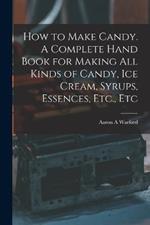 How to Make Candy. A Complete Hand Book for Making All Kinds of Candy, Ice Cream, Syrups, Essences, Etc., Etc