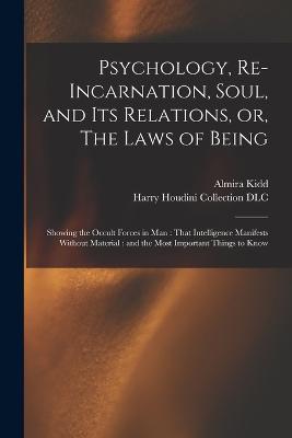 Psychology, Re-incarnation, Soul, and Its Relations, or, The Laws of Being: Showing the Occult Forces in Man: That Intelligence Manifests Without Material: and the Most Important Things to Know - Almira Kidd - cover